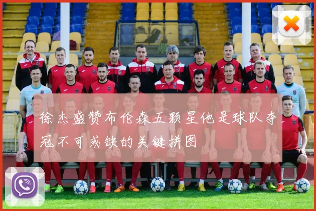 徐杰盛赞布伦森五颗星他是球队夺冠不可或缺的关键拼图