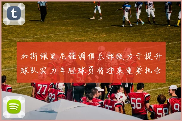 加斯佩里尼强调俱乐部致力于提升球队实力年轻球员将迎来重要机会