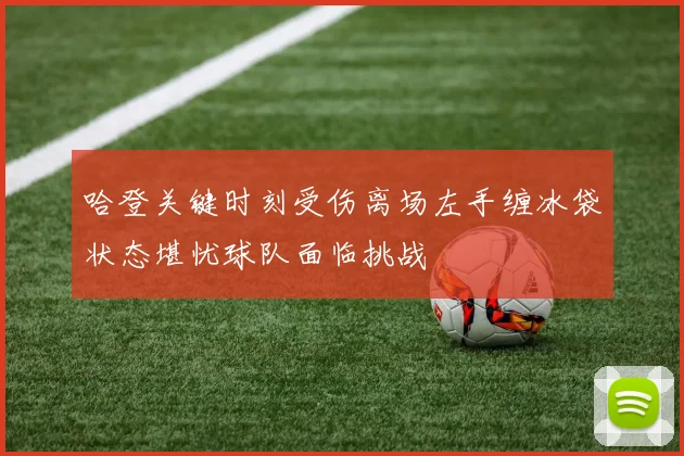 哈登关键时刻受伤离场左手缠冰袋状态堪忧球队面临挑战