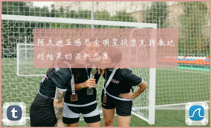 阿夫迪亚感恩全明星投票支持表达对结果的淡然态度