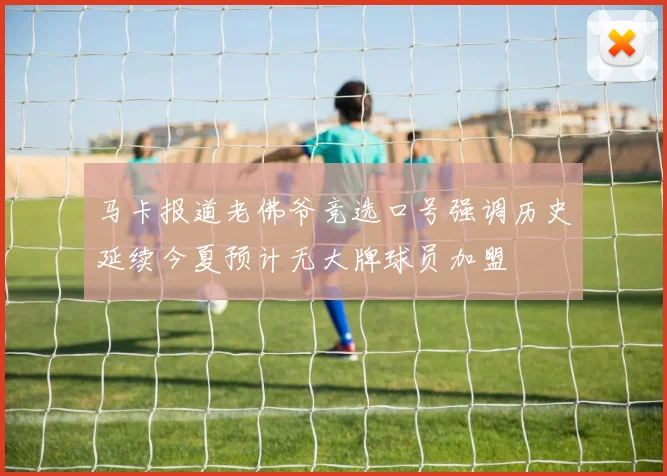 马卡报道老佛爷竞选口号强调历史延续今夏预计无大牌球员加盟