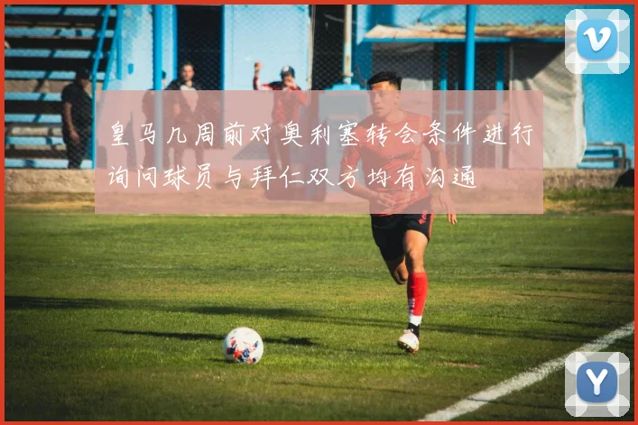 皇马几周前对奥利塞转会条件进行询问球员与拜仁双方均有沟通