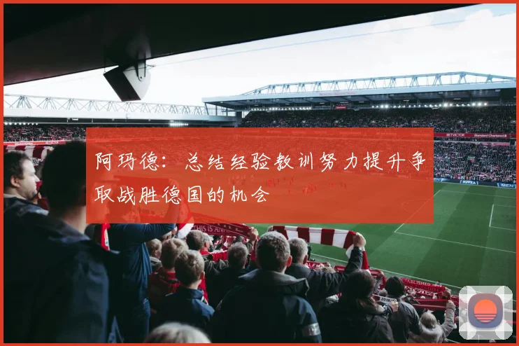 阿玛德：总结经验教训努力提升争取战胜德国的机会