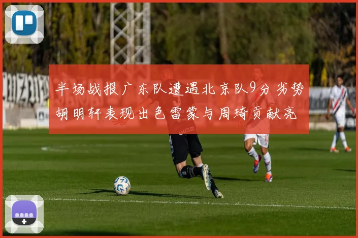 半场战报广东队遭遇北京队9分劣势胡明轩表现出色雷蒙与周琦贡献亮眼数据