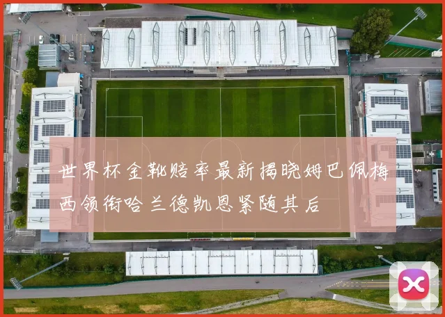 世界杯金靴赔率最新揭晓姆巴佩梅西领衔哈兰德凯恩紧随其后