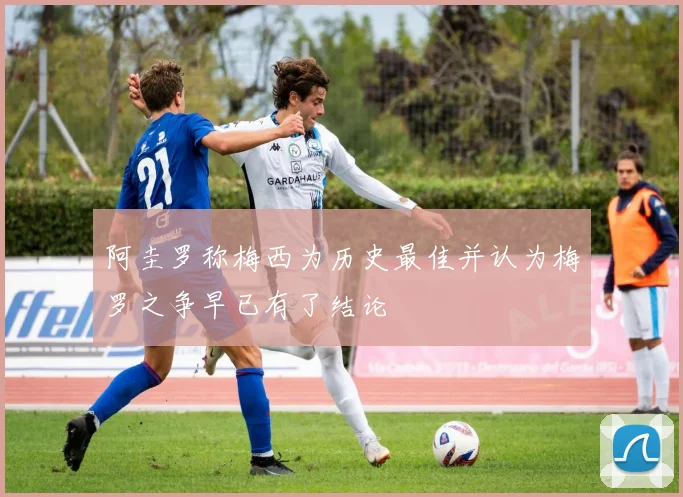 阿圭罗称梅西为历史最佳并认为梅罗之争早已有了结论