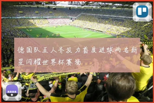 德国队五人齐发力首度进球两名新星闪耀世界杯赛场