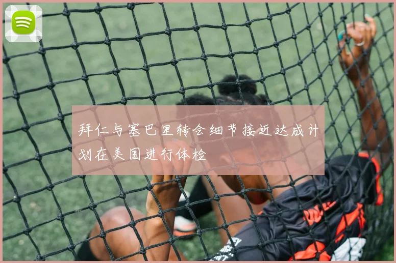 拜仁与塞巴里转会细节接近达成计划在美国进行体检