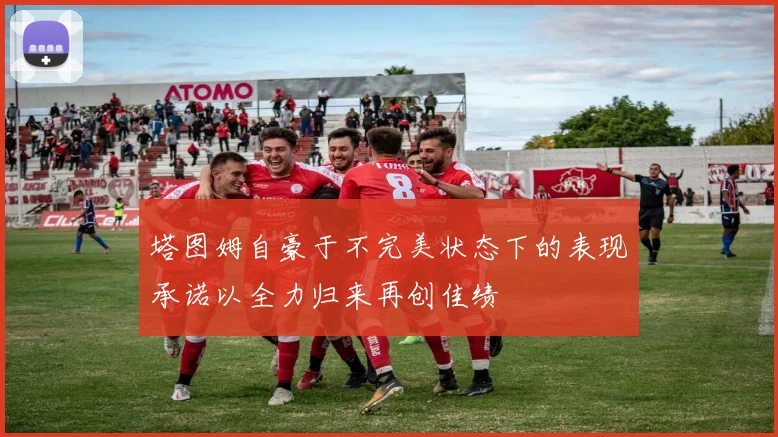 塔图姆自豪于不完美状态下的表现承诺以全力归来再创佳绩