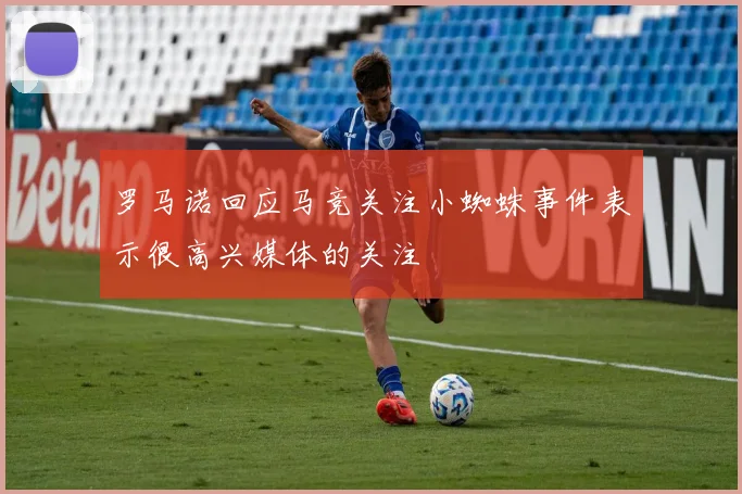 罗马诺回应马竞关注小蜘蛛事件表示很高兴媒体的关注