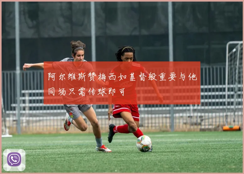 阿尔维斯赞梅西如基督般重要与他同场只需传球即可