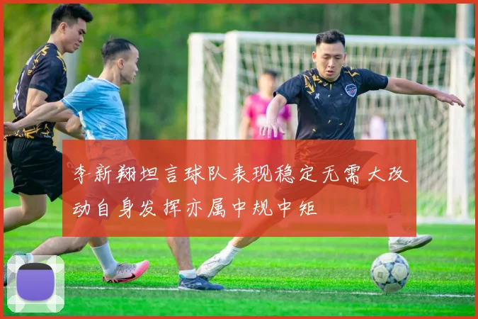 李新翔坦言球队表现稳定无需大改动自身发挥亦属中规中矩
