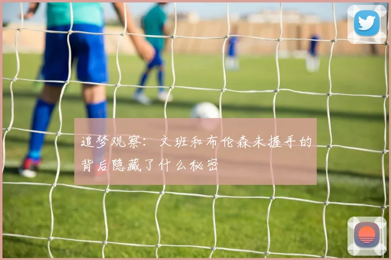 追梦观察：文班和布伦森未握手的背后隐藏了什么秘密