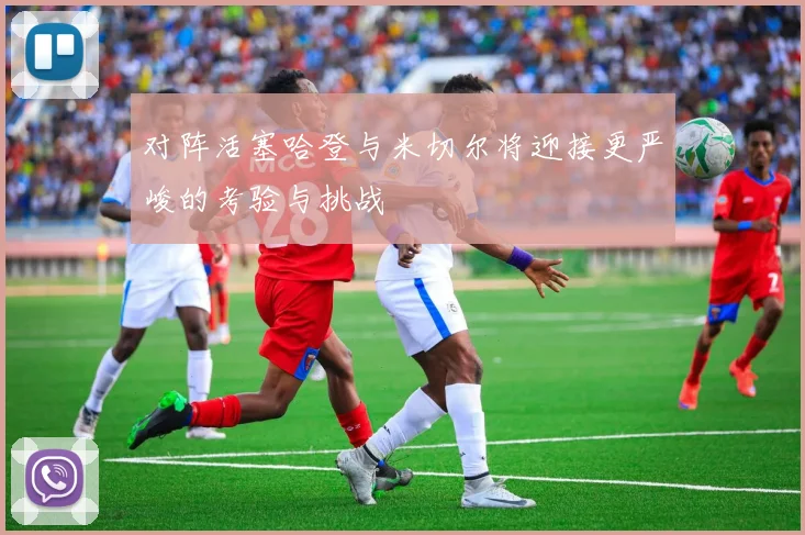 对阵活塞哈登与米切尔将迎接更严峻的考验与挑战