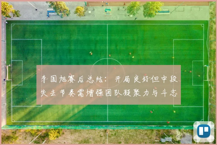 李国旭赛后总结：开局良好但中段失去节奏需增强团队凝聚力与斗志