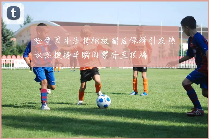 哈登因非法持枪被捕后保释引发热议热搜榜单瞬间攀升至顶端