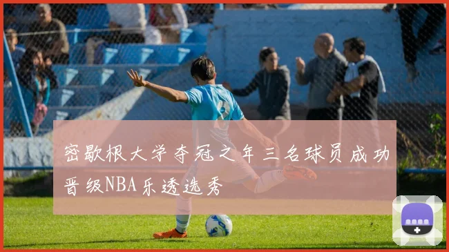 密歇根大学夺冠之年三名球员成功晋级NBA乐透选秀