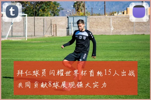 拜仁球员闪耀世界杯首轮15人出战共同贡献8球展现强大实力