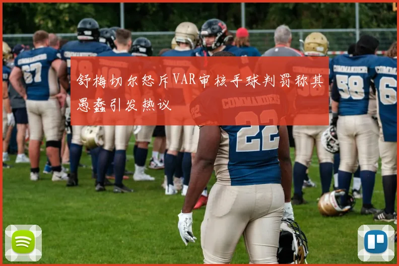 舒梅切尔怒斥VAR审核手球判罚称其愚蠢引发热议