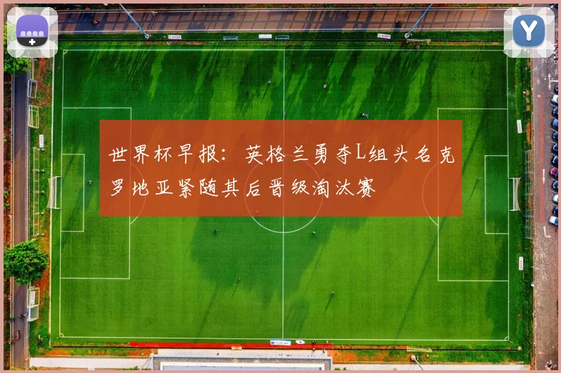世界杯早报：英格兰勇夺L组头名克罗地亚紧随其后晋级淘汰赛