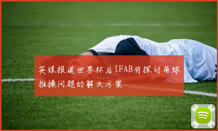 英媒报道世界杯后IFAB将探讨角球推搡问题的解决方案