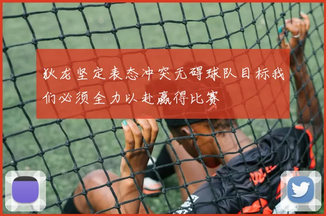 狄龙坚定表态冲突无碍球队目标我们必须全力以赴赢得比赛