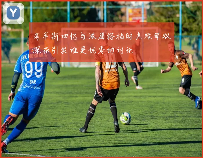 考辛斯回忆与浓眉搭档时光绿军双探花引发谁更优秀的讨论