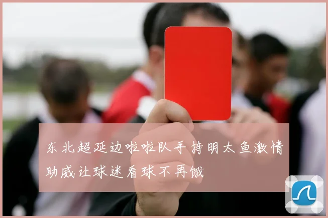 东北超延边啦啦队手持明太鱼激情助威让球迷看球不再饿