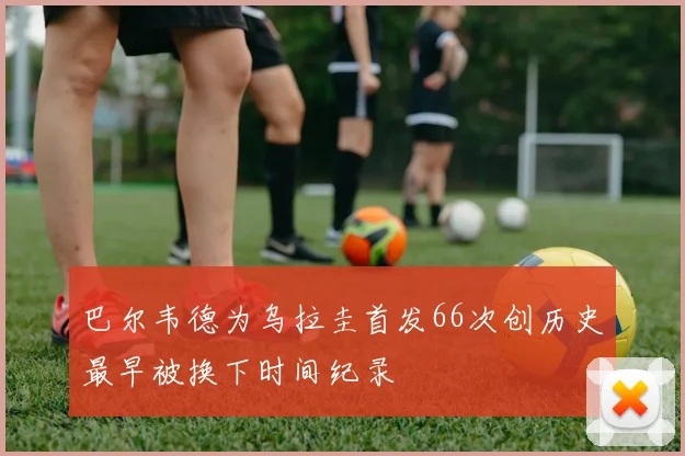 巴尔韦德为乌拉圭首发66次创历史最早被换下时间纪录