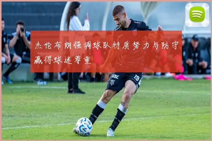 杰伦布朗强调球队特质努力与防守赢得球迷尊重