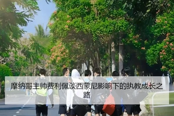 摩纳哥主帅费利佩谈西蒙尼影响下的执教成长之路